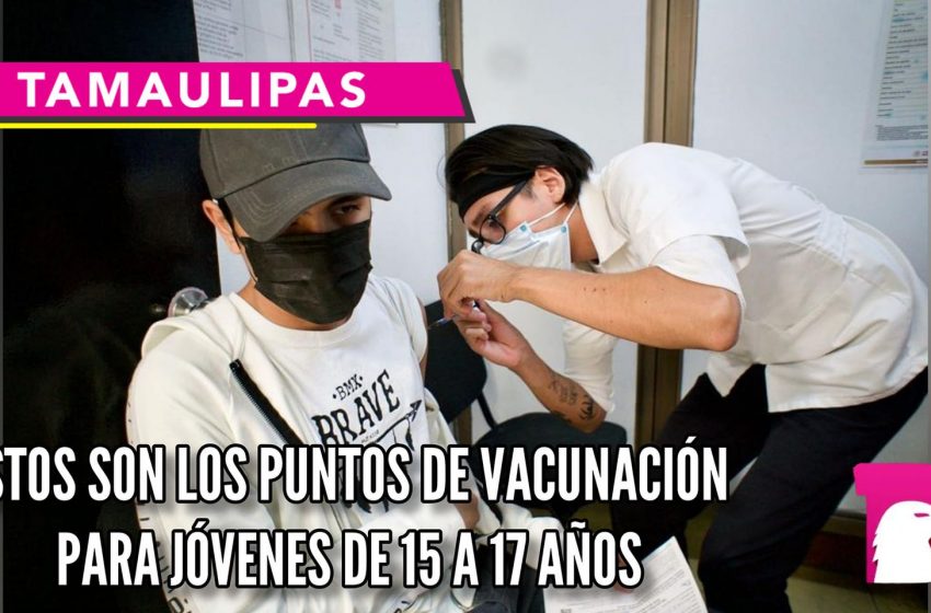  Revelan puntos vacunación para jóvenes de 15 a 17 años en Victoria, Tampico, Madero y Altamira