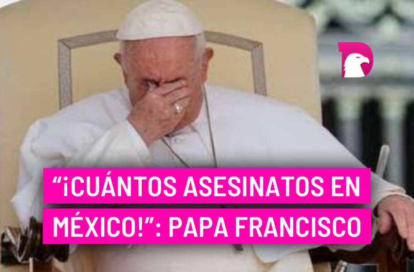  “¡Cuántos asesinatos en México!”: Papa Francisco