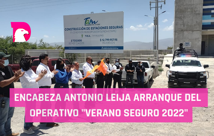  Encabeza Antonio Leija arranque del Operativo “Verano Seguro 2022”