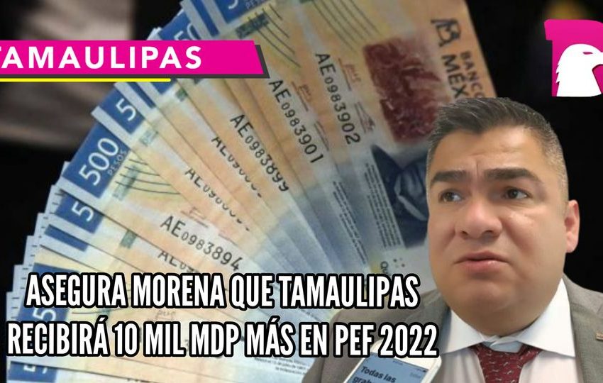  Asegura Morena que Tamaulipas recibirá 10 mil MDP más en PEF 2022