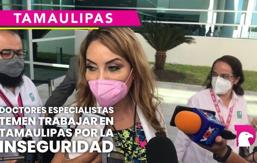  Doctores especialistas temen trabajar en Tamaulipas por la inseguridad