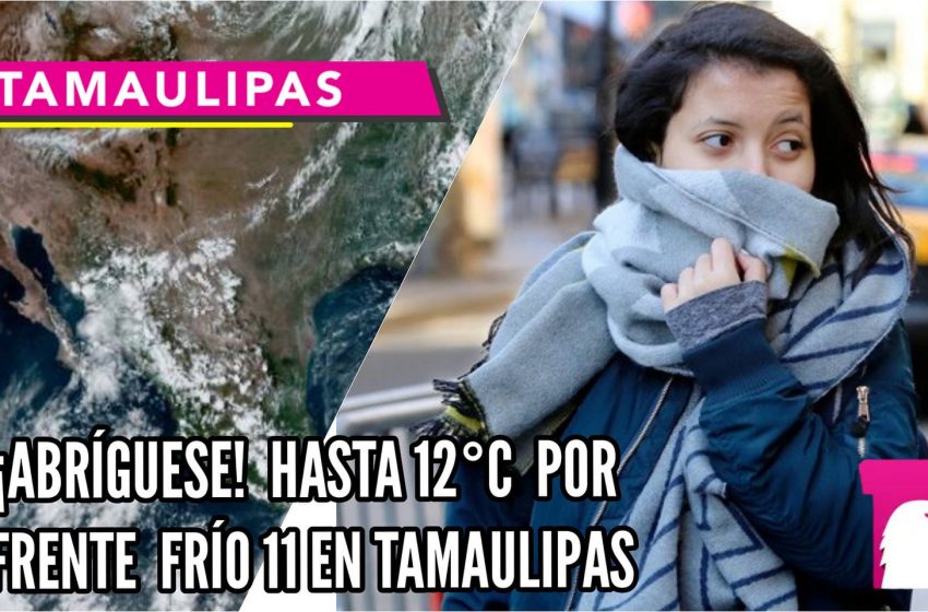  Hasta 12°C por frente frio 11 en Tamaulipas