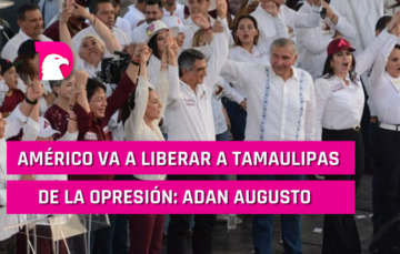  Américo va a liberar a Tamaulipas de la opresión: Adán Augusto