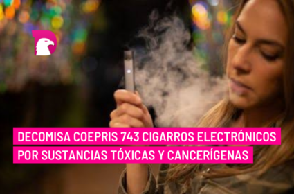  Decomisa Coepris 743 cigarros electrónicos por sustancias tóxicas y cancerígenas