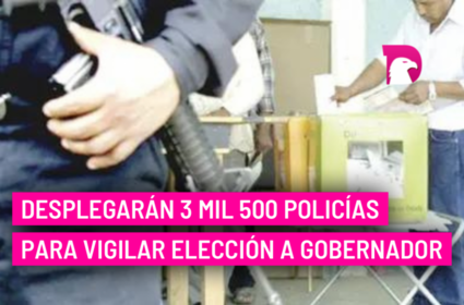  Desplegarán 3 mil 500 policías para vigilar elección a gobernador