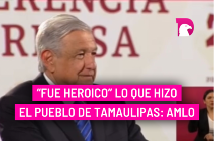  “Fue heroico” lo que hizo el pueblo de Tamaulipas: AMLO