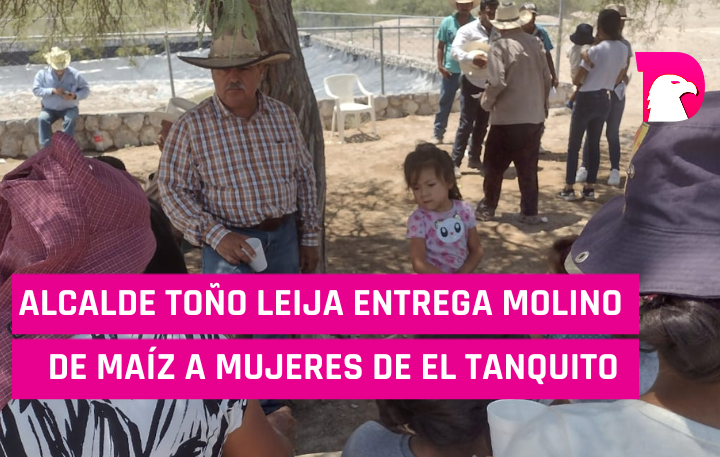  Alcalde Toño Leija entrega molino de maíz a mujeres de El Tanquito