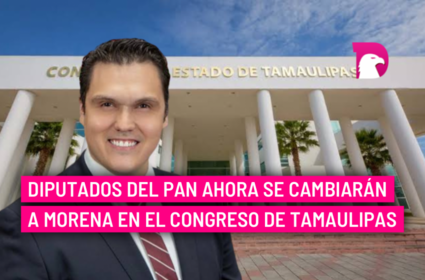  Diputados del PAN ahora se cambiarán a Morena en el Congreso de Tamaulipas