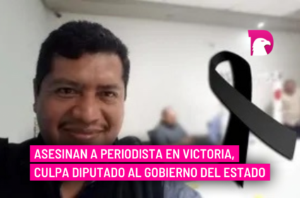  Asesinan a periodista en Victoria, culpa diputado al Gobierno del Estado