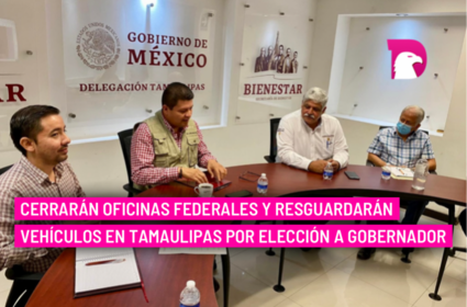  Cerrarán oficinas federales y resguardarán vehículos en Tamaulipas por elección a gobernador