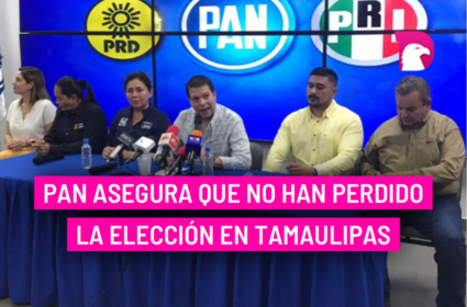  PAN asegura que no han perdido la elección en Tamaulipas