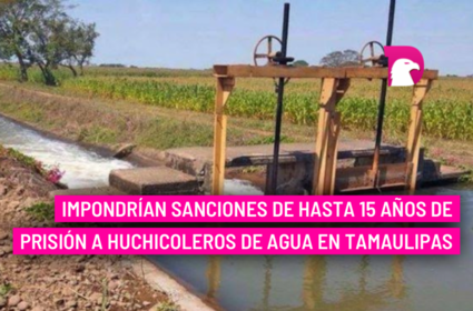  Impondrían sanciones de hasta 15 años de prisión a huchicoleros de agua en Tamaulipas