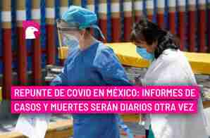  Repunte de Covid en México: Informes de casos y muertes serán diarios otra vez