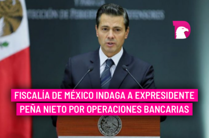  Fiscalía de México indaga a expresidente Peña Nieto por operaciones bancarias