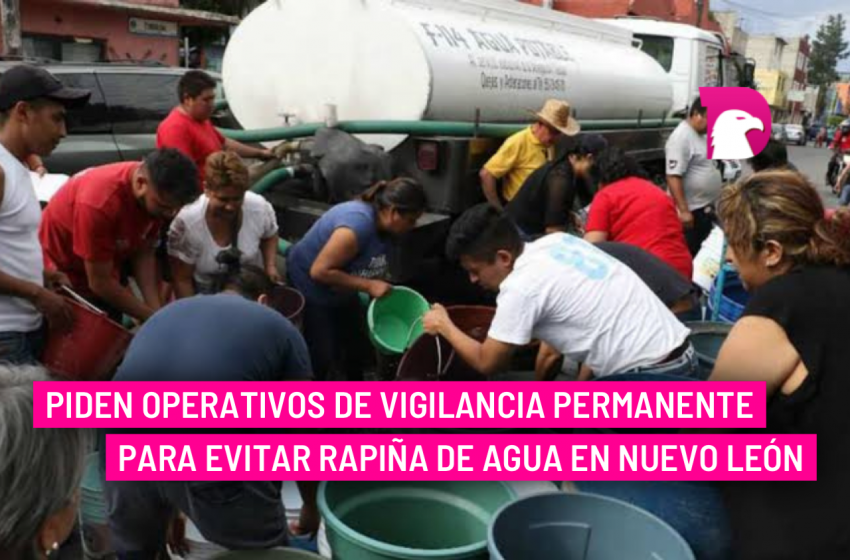  Piden operativos de vigilancia permanente para evitar rapiña de agua en Nuevo León