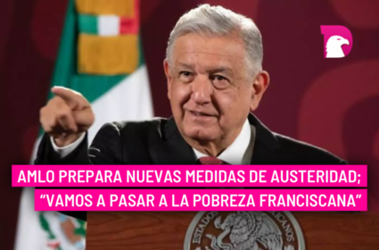  AMLO prepara nuevas medidas de austeridad; “Vamos a pasar a la pobreza franciscana”