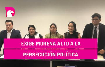  Exige Morena alto a la persecución política