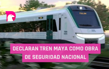  Declaran Tren Maya como obra de seguridad nacional