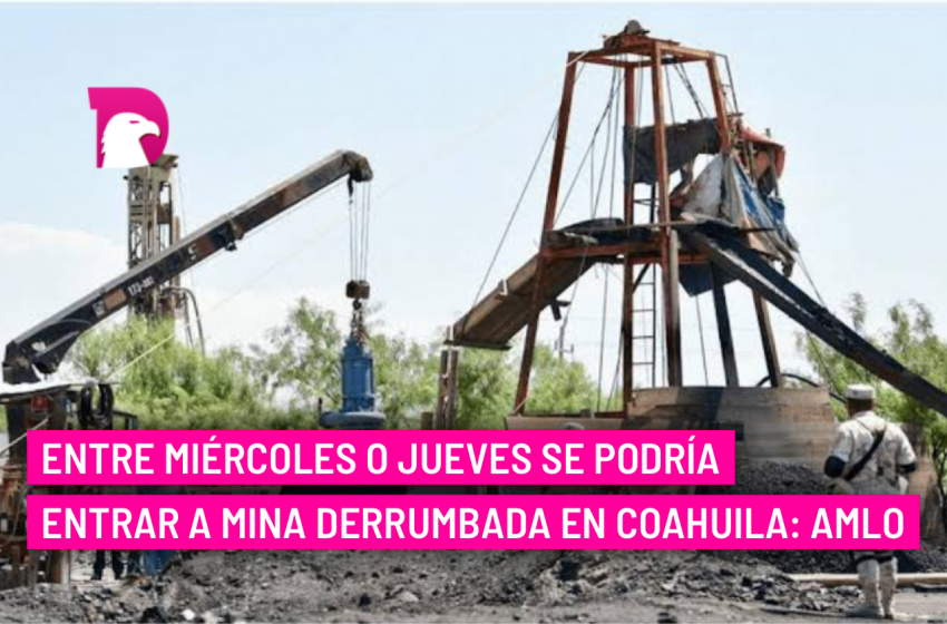  Entre miércoles o jueves se podría entrar a mina derrumbada en Coahuila: AMLO