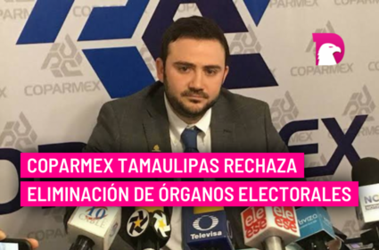  Coparmex Tamaulipas rechaza eliminación de órganos electorales