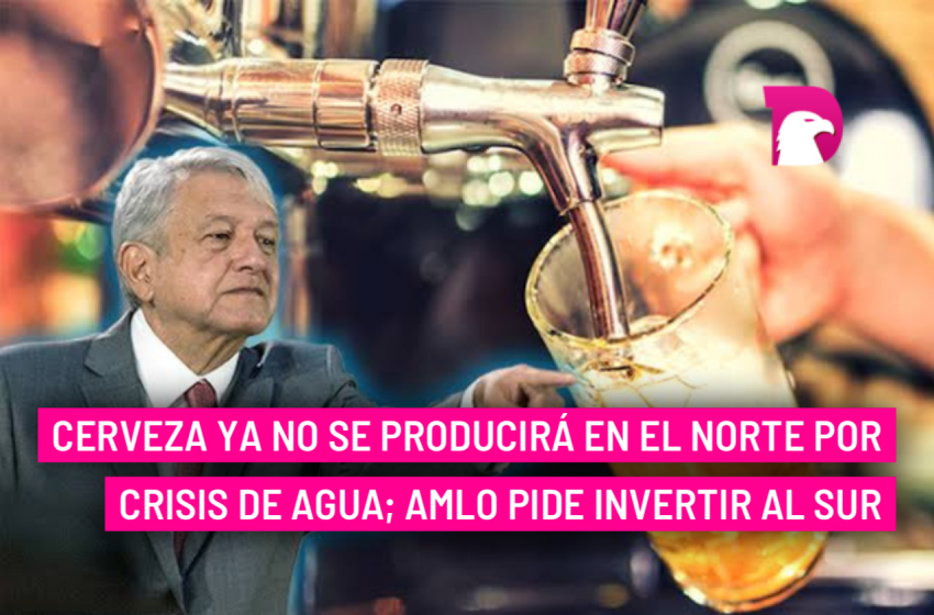  Cerveza ya no se producirá en el norte por crisis de agua; AMLO pide invertir al sur