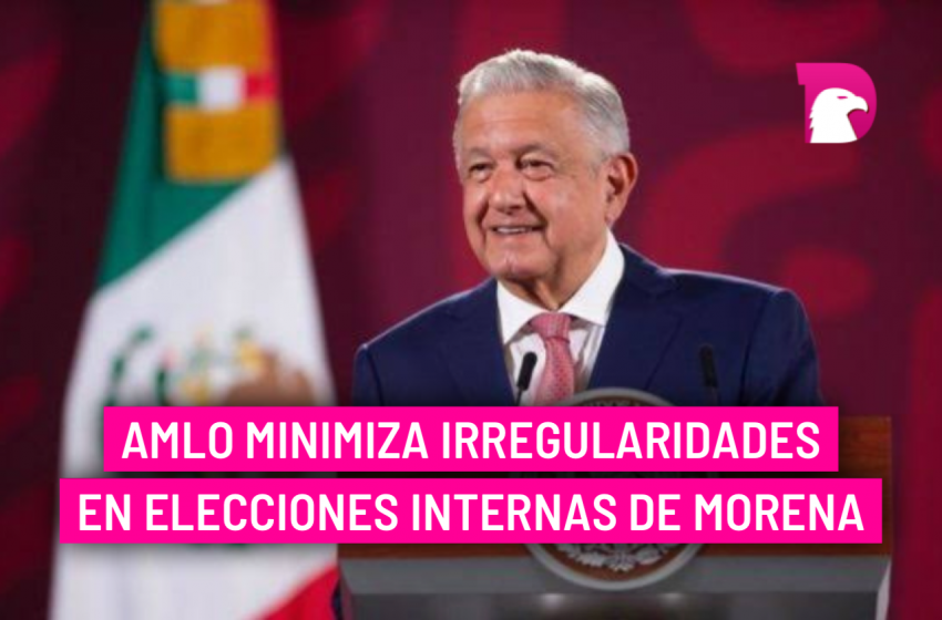  AMLO minimiza irregularidades en elecciones internas de Morena