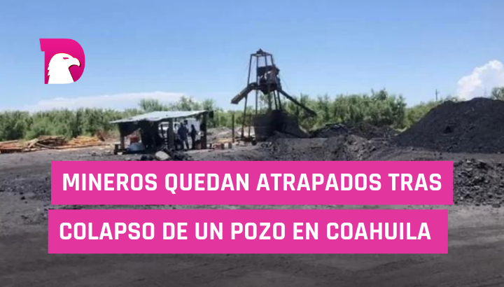  Mineros quedan atrapados tras colapso de un pozo en Coahuila