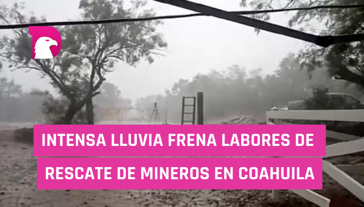  Intensa lluvia frena labores de rescate de mineros en Coahuila