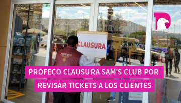  Profeco clausura Sam’s Club por revisar tickets a los clientes