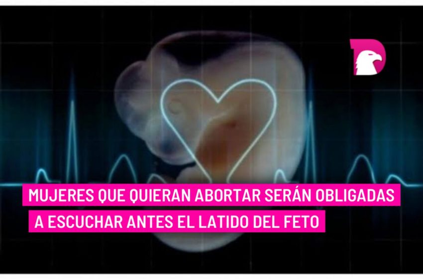  Mujeres que quieran abortar serán obligadas a escuchar antes el latido del feto