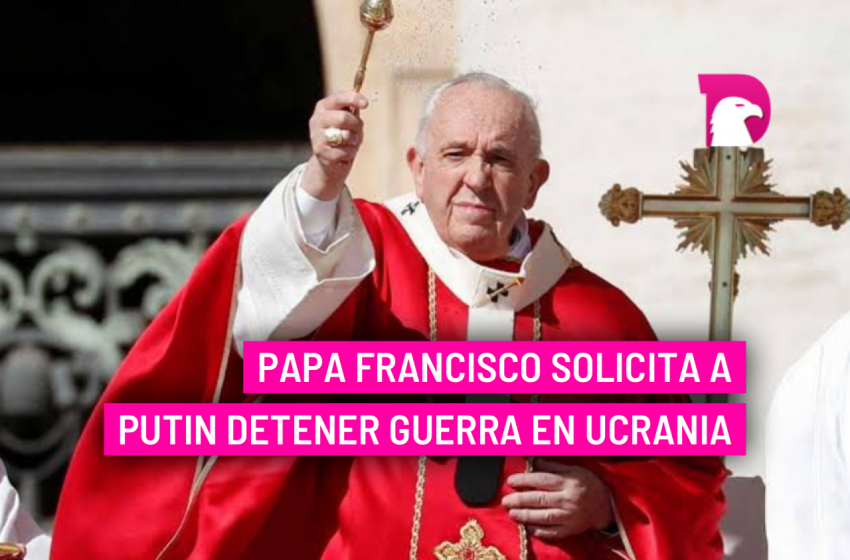  Papa Francisco solicita a Putin detener guerra en Ucrania