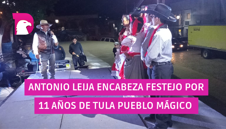  Antonio Leija encabeza festejo por 11 años de Tula Pueblo Mágico