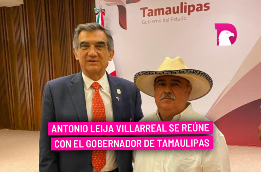  Antonio Leija Villarreal se reúne con el gobernador de Tamaulipas