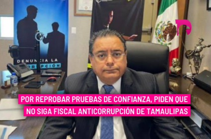  Por reprobar pruebas de confianza, piden que no siga fiscal Anticorrupción de Tamaulipas