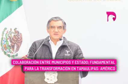  Colaboración entre municipios y Estado; fundamental para la transformación en Tamaulipas: Américo