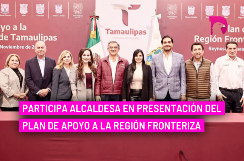  Participa alcaldesa en presentación del Plan de Apoyo a la región fronteriza