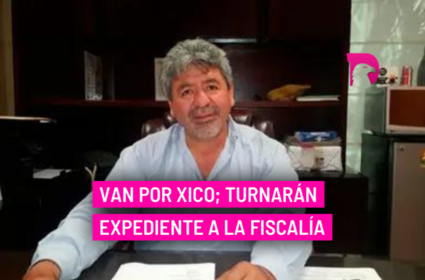  Van por Xico; turnarán expediente a la Fiscalía