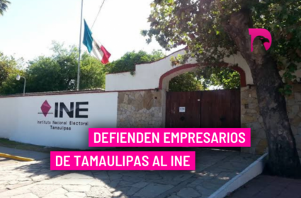  Defienden empresarios de Tamaulipas al INE