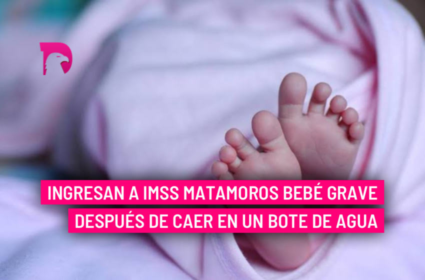  Ingresan a IMSS Matamoros bebé grave después de caer en un bote de agua