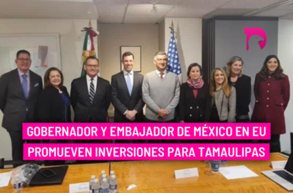  Gobernador y Embajador de México en EU promueven inversiones para Tamaulipas