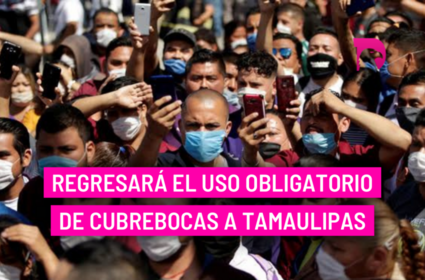  Regresará el uso obligatorio de cubrebocas a Tamaulipas