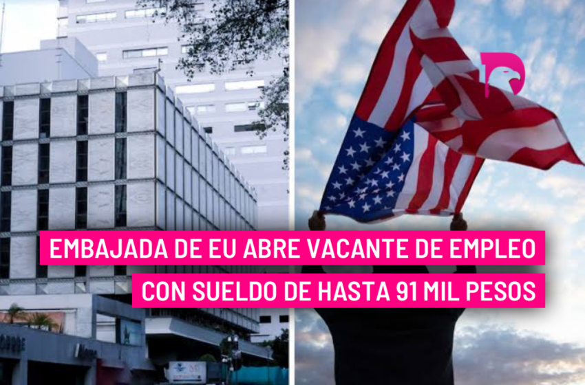  Embajada de EU abre vacante de empleo con sueldo de hasta 91 mil pesos