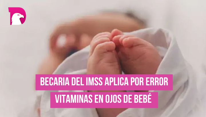  Becaria del IMSS aplica por error vitaminas en ojos de bebé.