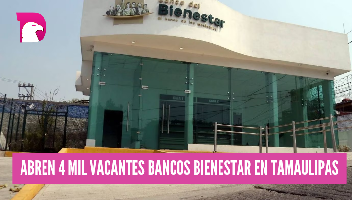  Cuatro mil empleos generaron Bancos del Bienestar en Tamaulipas