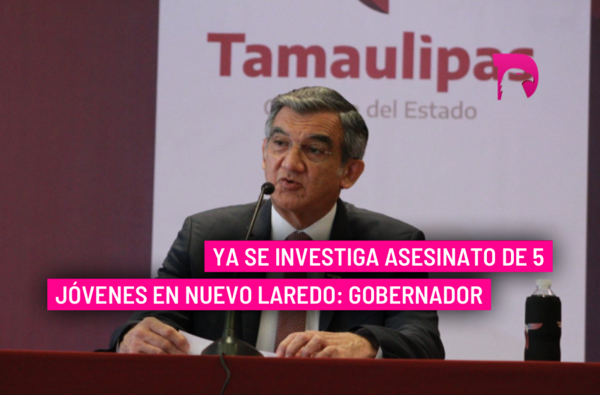  Ya se investiga asesinato de 5 jóvenes en Nuevo Laredo: Gobernador