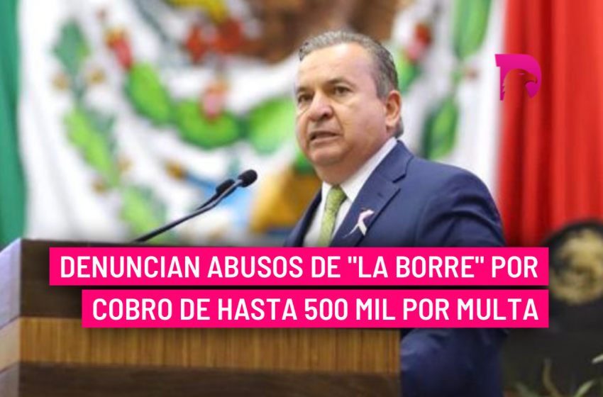  Denuncian abusos de “La Borre” por cobro de hasta 500 mil por multa