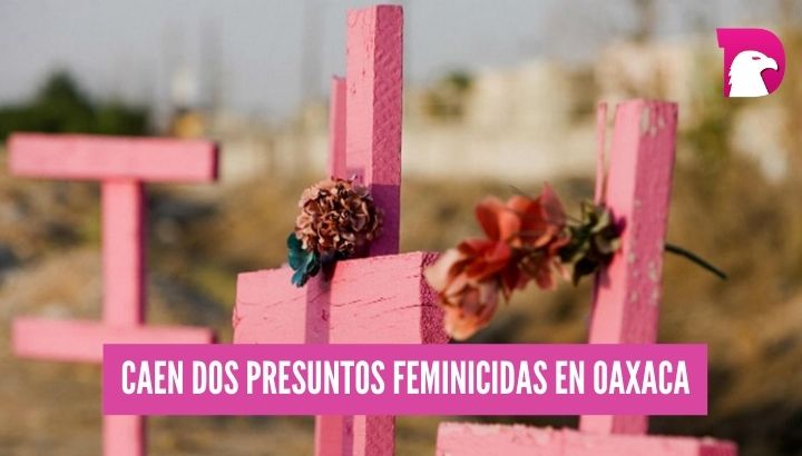  Caen dos presuntos feminicidas en Oaxaca