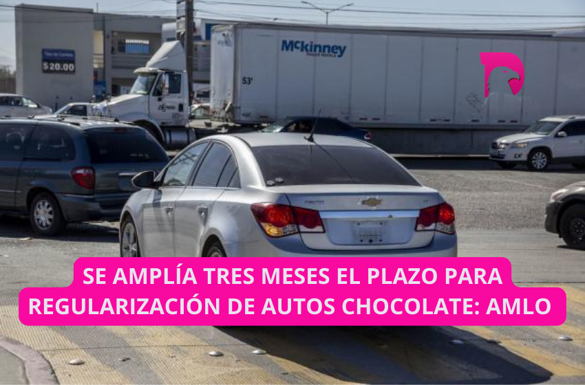  Se amplía tres meses el plazo para regularizar autos chocolate: AMLO