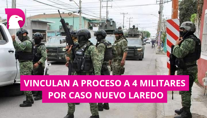  Vinculan a Proceso a 4 Militares por caso Nuevo Laredo.