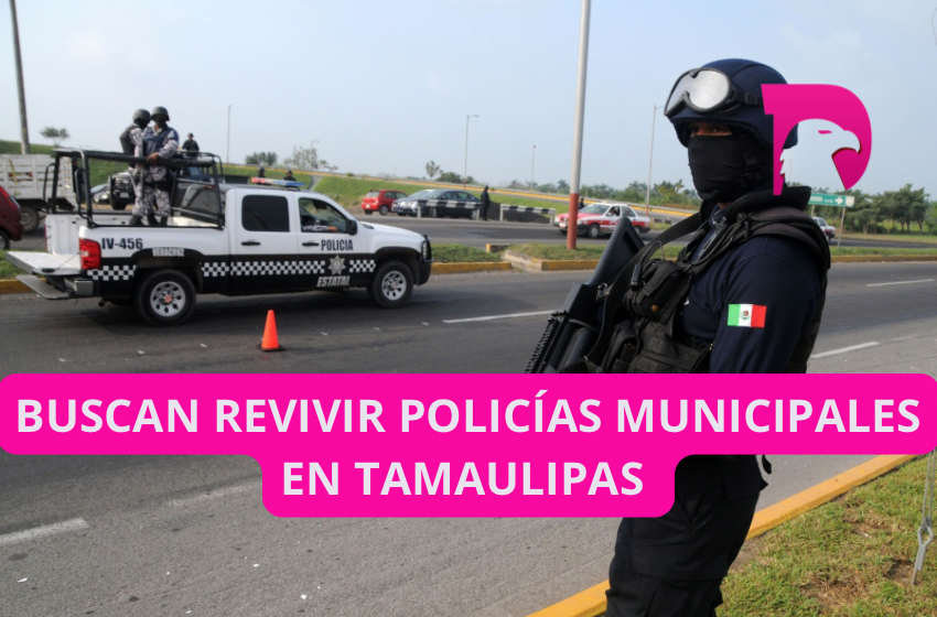  Buscan revivir policías municipales en Tamaulipas